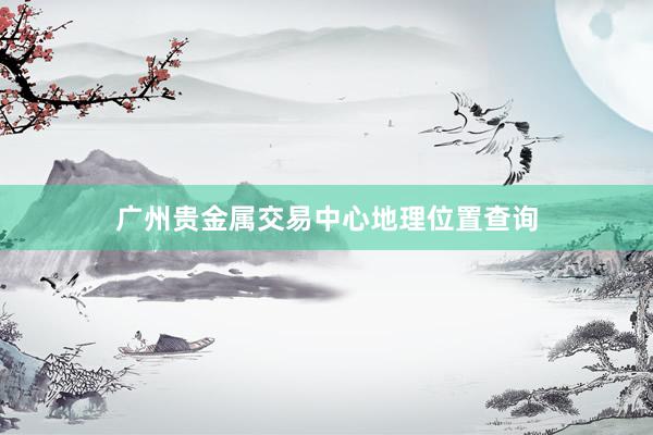 广州贵金属交易中心地理位置查询