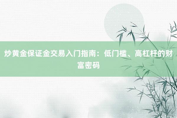炒黄金保证金交易入门指南：低门槛、高杠杆的财富密码