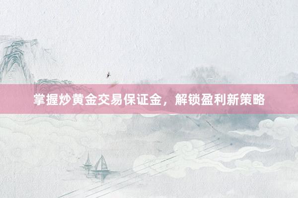 掌握炒黄金交易保证金，解锁盈利新策略