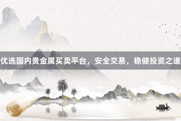 优选国内贵金属买卖平台，安全交易，稳健投资之道