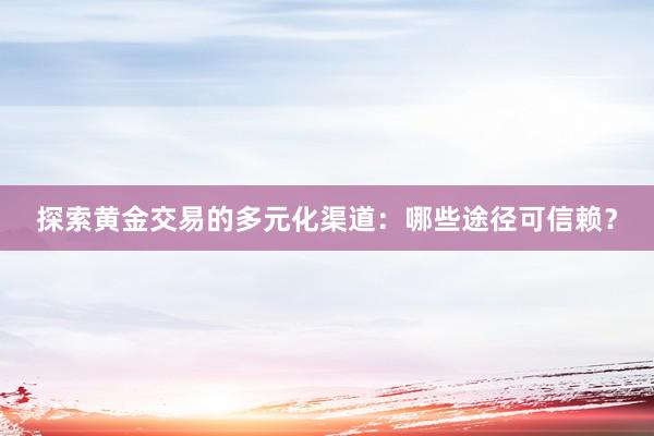 探索黄金交易的多元化渠道：哪些途径可信赖？