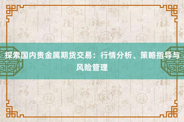 探索国内贵金属期货交易：行情分析、策略指导与风险管理