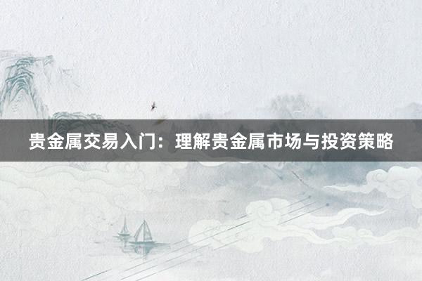 贵金属交易入门：理解贵金属市场与投资策略