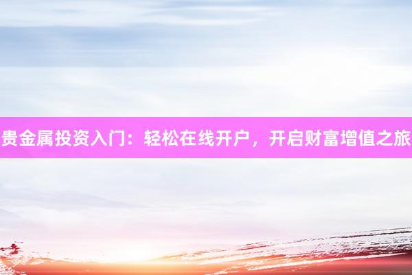贵金属投资入门：轻松在线开户，开启财富增值之旅