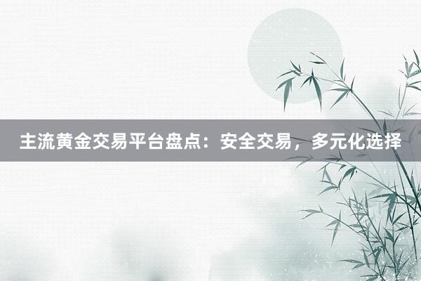 主流黄金交易平台盘点：安全交易，多元化选择
