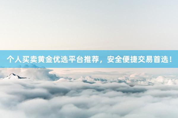 个人买卖黄金优选平台推荐，安全便捷交易首选！