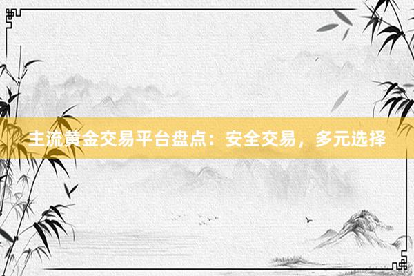 主流黄金交易平台盘点：安全交易，多元选择