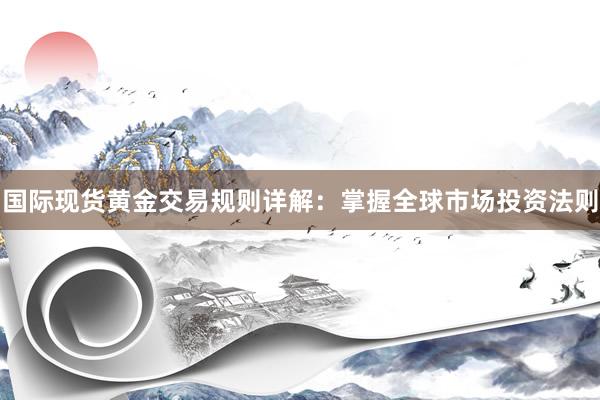 国际现货黄金交易规则详解：掌握全球市场投资法则