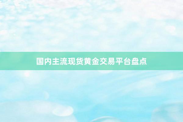 国内主流现货黄金交易平台盘点