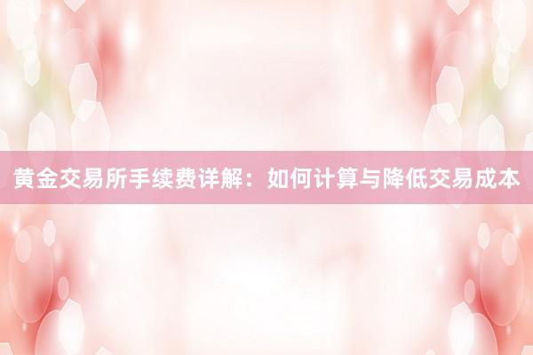 黄金交易所手续费详解：如何计算与降低交易成本