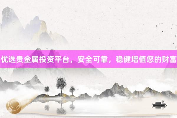 优选贵金属投资平台，安全可靠，稳健增值您的财富