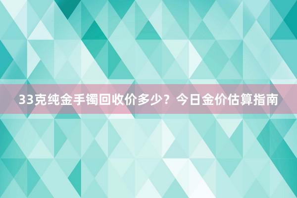33克纯金手镯回收价多少？今日金价估算指南