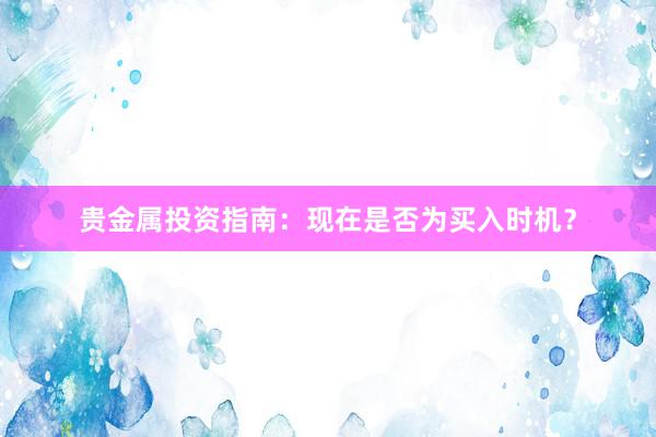 贵金属投资指南：现在是否为买入时机？