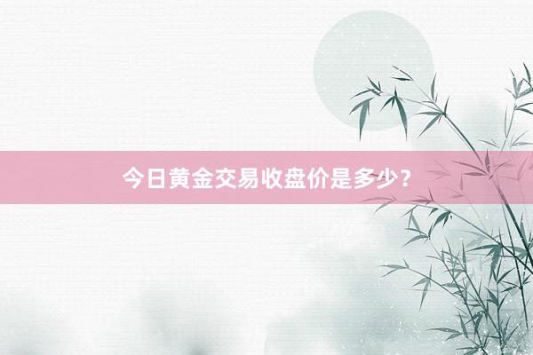 今日黄金交易收盘价是多少？