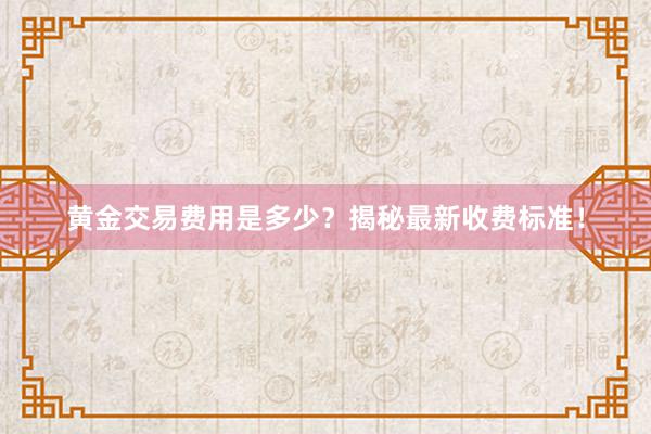 黄金交易费用是多少？揭秘最新收费标准！