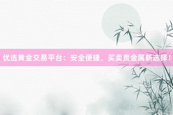 优选黄金交易平台：安全便捷，买卖贵金属新选择！