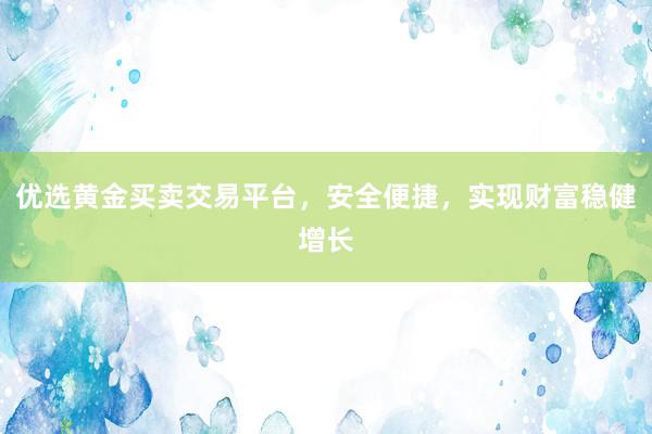 优选黄金买卖交易平台，安全便捷，实现财富稳健增长
