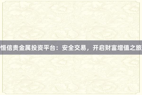 恒信贵金属投资平台：安全交易，开启财富增值之旅