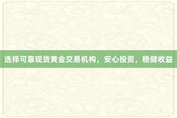 选择可靠现货黄金交易机构，安心投资，稳健收益