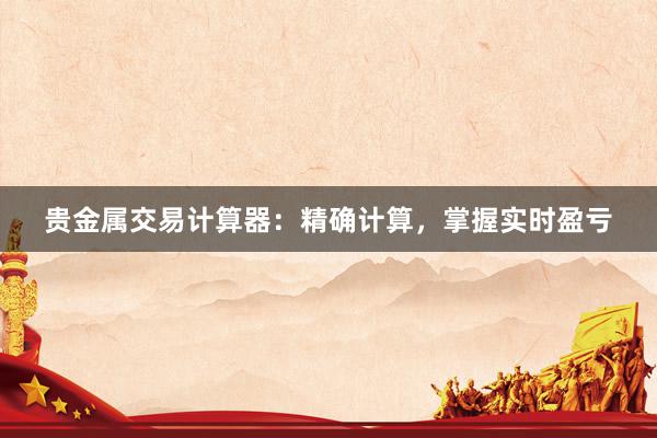 贵金属交易计算器：精确计算，掌握实时盈亏