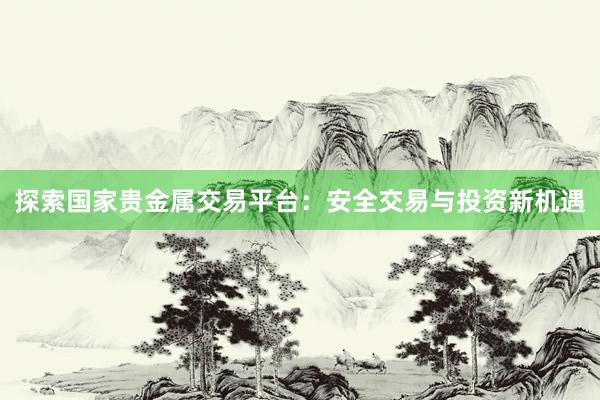 探索国家贵金属交易平台：安全交易与投资新机遇
