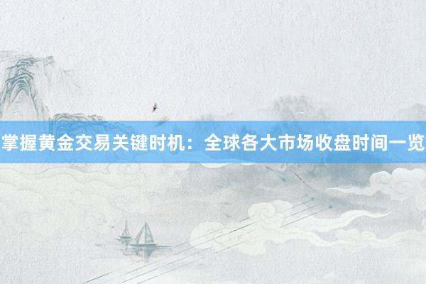 掌握黄金交易关键时机：全球各大市场收盘时间一览