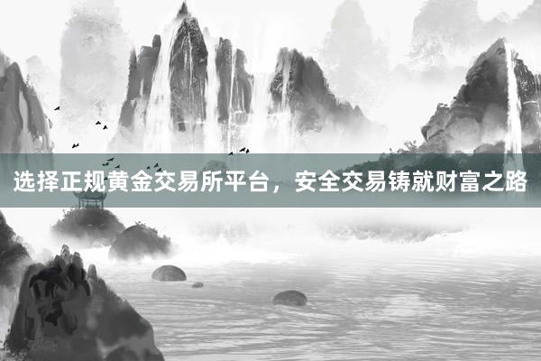 选择正规黄金交易所平台，安全交易铸就财富之路