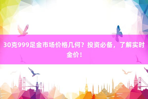30克999足金市场价格几何？投资必备，了解实时金价！