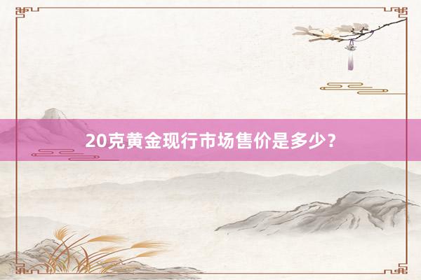 20克黄金现行市场售价是多少？
