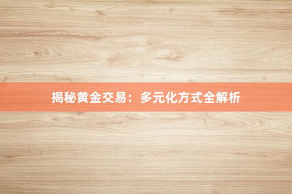 揭秘黄金交易：多元化方式全解析