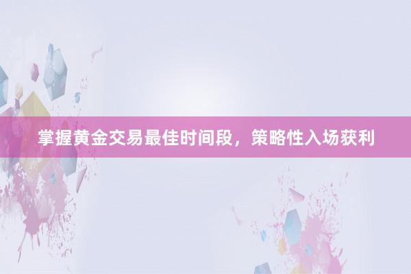 掌握黄金交易最佳时间段，策略性入场获利