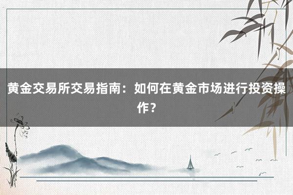黄金交易所交易指南：如何在黄金市场进行投资操作？