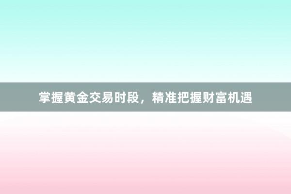 掌握黄金交易时段，精准把握财富机遇
