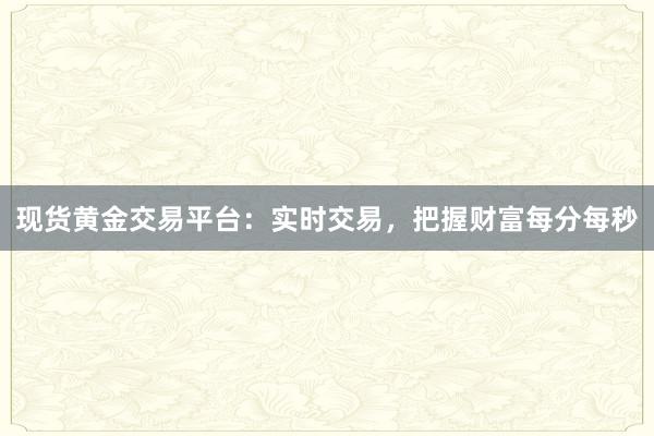 现货黄金交易平台：实时交易，把握财富每分每秒