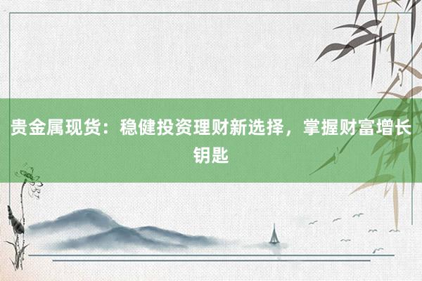 贵金属现货：稳健投资理财新选择，掌握财富增长钥匙