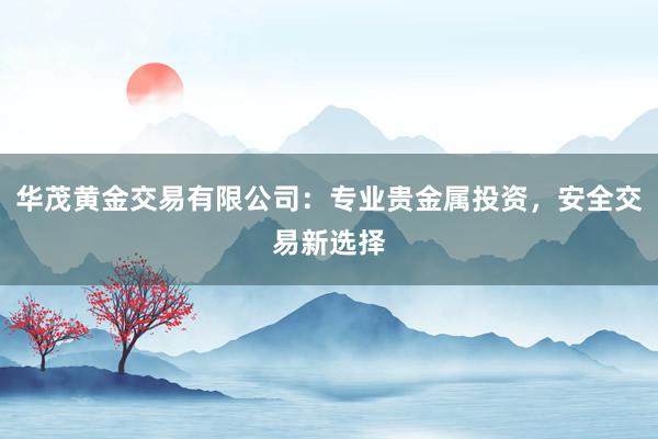 华茂黄金交易有限公司：专业贵金属投资，安全交易新选择