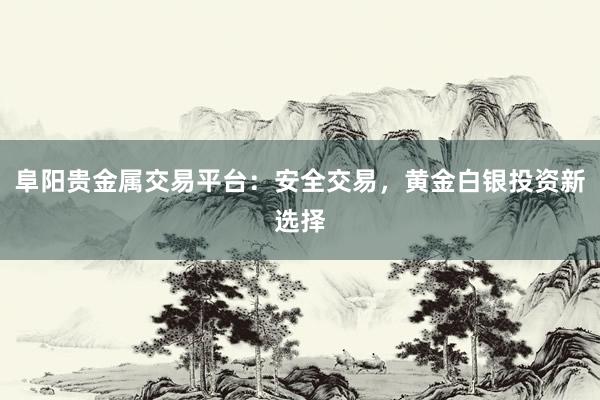 阜阳贵金属交易平台：安全交易，黄金白银投资新选择