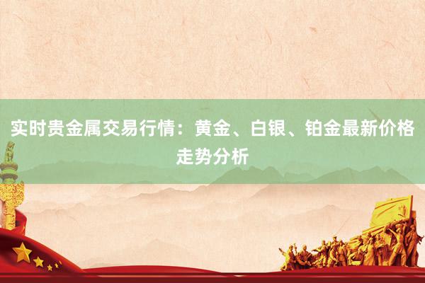 实时贵金属交易行情：黄金、白银、铂金最新价格走势分析