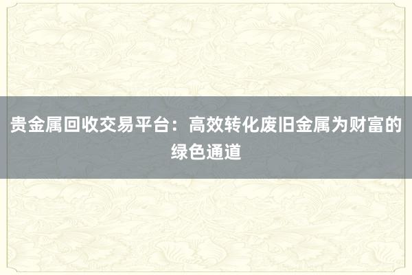 贵金属回收交易平台：高效转化废旧金属为财富的绿色通道
