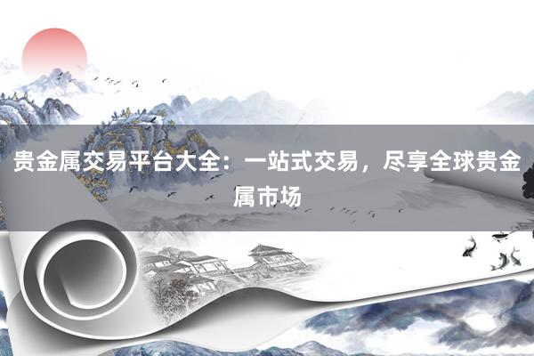 贵金属交易平台大全：一站式交易，尽享全球贵金属市场