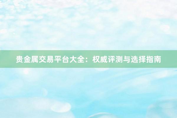 贵金属交易平台大全：权威评测与选择指南