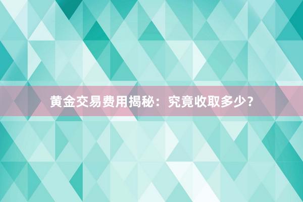 黄金交易费用揭秘：究竟收取多少？