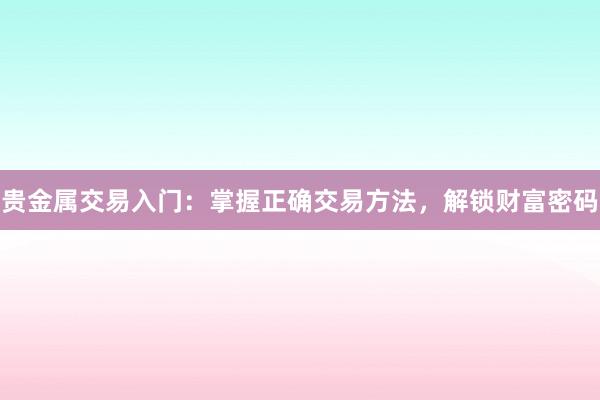 贵金属交易入门：掌握正确交易方法，解锁财富密码