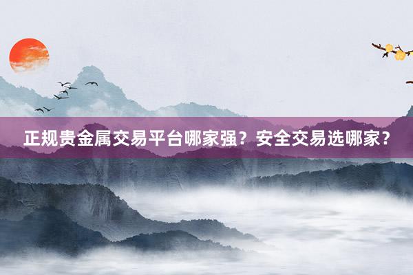 正规贵金属交易平台哪家强？安全交易选哪家？
