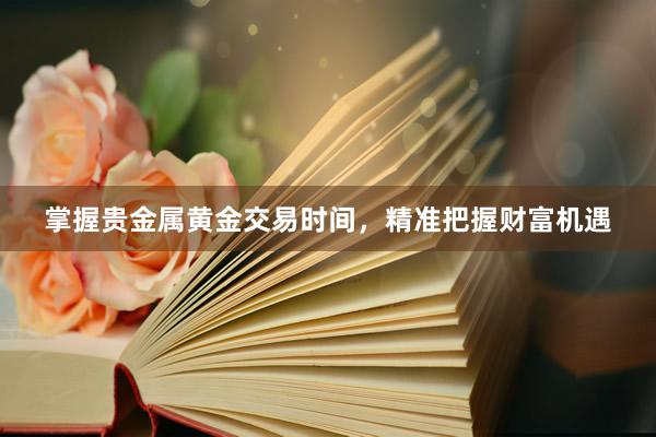 掌握贵金属黄金交易时间，精准把握财富机遇