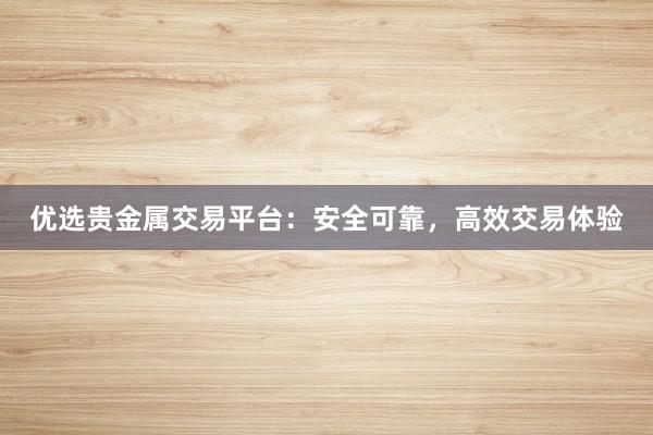 优选贵金属交易平台：安全可靠，高效交易体验
