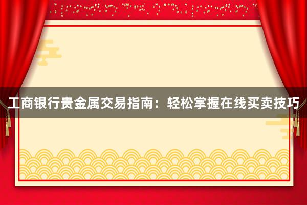 工商银行贵金属交易指南：轻松掌握在线买卖技巧