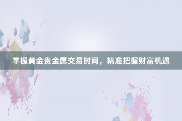 掌握黄金贵金属交易时间，精准把握财富机遇