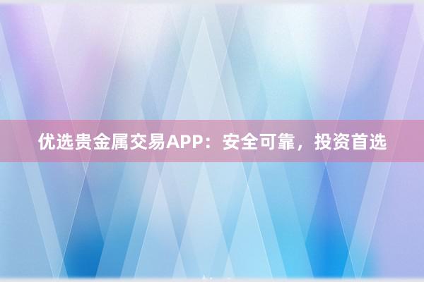优选贵金属交易APP：安全可靠，投资首选