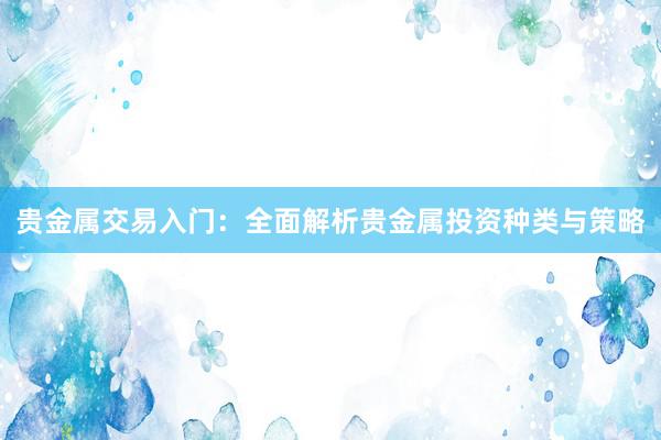 贵金属交易入门：全面解析贵金属投资种类与策略